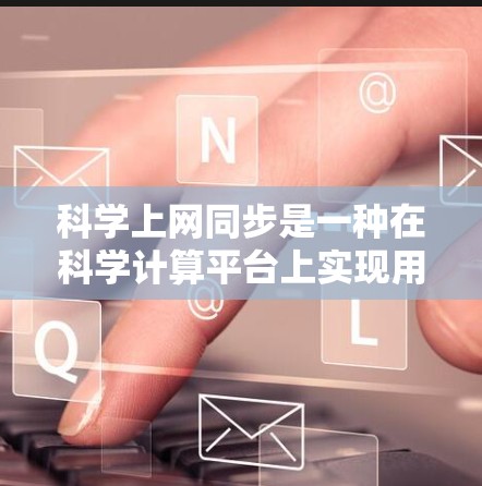 科学上网同步是一种在科学计算平台上实现用户同时同步到服务器上的计算任务的技术。它通过网络连接，允许用户在科学计算平台上处理多个任务，从而提高效率。以下是科学上网同步的详细步骤和应用