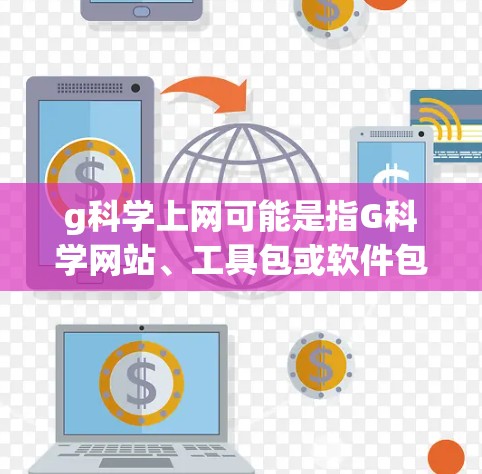 g科学上网可能是指G科学网站、工具包或软件包。如果您指的是某个特定的科学网站或工具,建议您访问该网站的官方网站或联系该网站的客服人员获取详细信息。如果您需要使用该工具包,请按照以下步骤操作