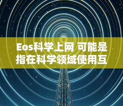 Eos科学上网 可能是指在科学领域使用互联网的方式和工具。互联网在科学研究和教育领域发挥着重要作用,提供了丰富的信息资源、数据分析工具和协作平台。以下是一些关于在科学领域使用互联网的常见方法