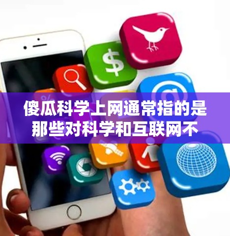 傻瓜科学上网通常指的是那些对科学和互联网不太熟悉的人，或者他们想更方便地获取科学信息和使用互联网工具。以下是一些关于如何让傻瓜更容易上网获取科学知识的建议