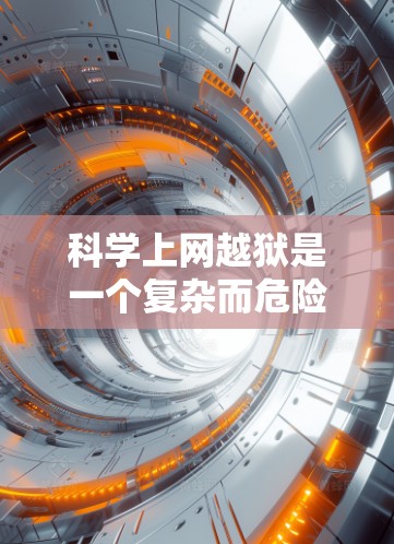 科学上网越狱是一个复杂而危险的话题,涉及网络安全和操作技术。为了有效地理解和操作科学上网的越狱,可以按照以下步骤进行