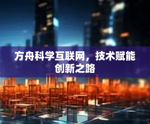 方舟科学互联网,技术赋能创新之路 方舟科学互联网,技术赋能创新之路