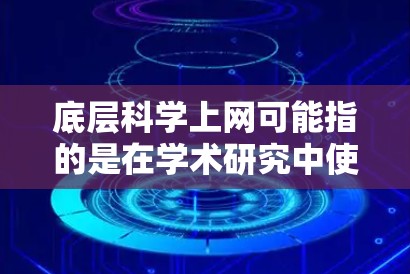 底层科学上网可能指的是在学术研究中使用的一些特殊科学网或平台。这些平台通常用于论文提交、预印本访问、学术社交等。以下是一些可能与底层科学上网相关的内容和建议