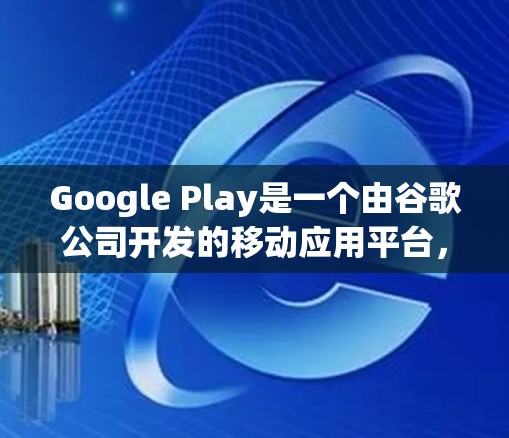 Google Play是一个由谷歌公司开发的移动应用平台,主要用于提供各种移动应用服务,如游戏、购物、聊天等。它帮助用户在移动设备上使用各种工具和服务