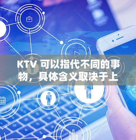 KTV 可以指代不同的事物,具体含义取决于上下文。以下是一些可能的解释