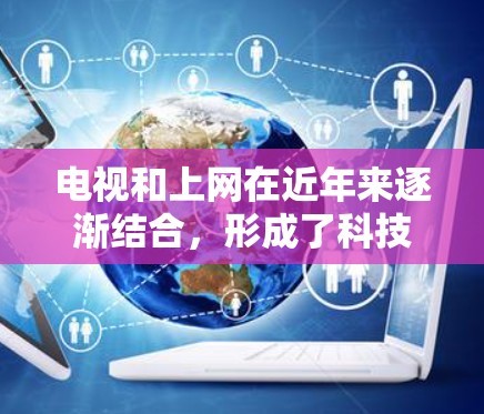 电视和上网在近年来逐渐结合，形成了科技化内容的趋势。这种结合不仅体现在娱乐内容的丰富性上，也体现在技术设备的智能化和个性化服务上。以下是一些与电视和科技上网相关的技术点