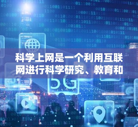 科学上网是一个利用互联网进行科学研究、教育和普及的活动,旨在帮助用户获取科学知识和进行科学探索。以下是对科学上网的详细总结