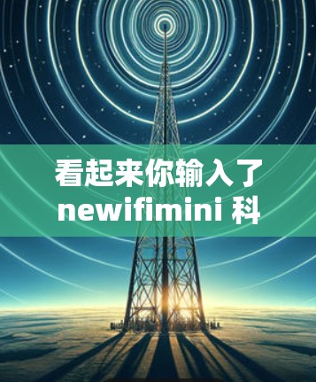 看起来你输入了newifimini 科学上网,可能是一个特定的术语或缩写。如果newifimini是一个特定的关键词或缩写,请提供更多上下文,以便更好地帮助你