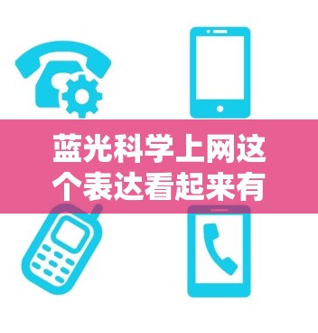 蓝光科学上网这个表达看起来有点抽象,可能涉及到多个领域或特定概念的结合。以下是一些可能的解释