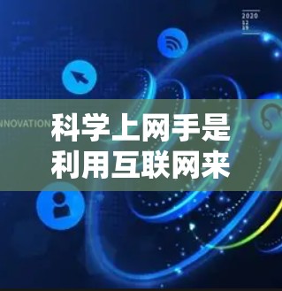 科学上网手是利用互联网来获取科学知识、研究和分享科学内容的有效方法。以下是一些科学上网的实用技巧和资源