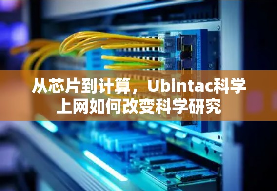 从芯片到计算,Ubintac科学上网如何改变科学研究