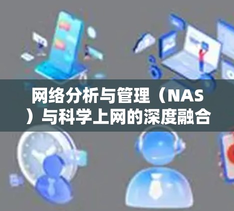 网络分析与管理(NAS)与科学上网的深度融合,探索现代科学的高效实践 网络分析与管理(NAS)与科学上网的深度融合,探索现代科学的高效实践