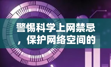 警惕科学上网禁忌,保护网络空间的清朗