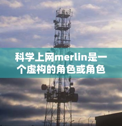 科学上网merlin是一个虚构的角色或角色名字，可能是指在科学领域或者网络技术中使用某种特殊技能或角色。以下是一些可能的解释