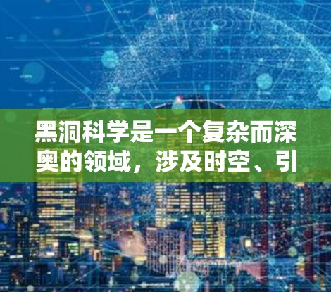 黑洞科学是一个复杂而深奥的领域,涉及时空、引力、量子力学等多个学科。以下是对黑洞科学的简要总结和学习建议