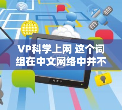 VP科学上网 这个词组在中文网络中并不常见,可能是一个特定领域或平台的缩写。为了更好地理解其含义,可以参考以下几种可能性
