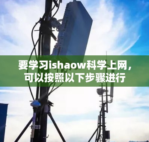 要学习ishaow科学上网,可以按照以下步骤进行