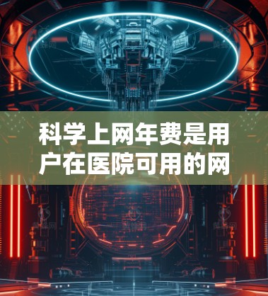 科学上网年费是用户在医院可用的网络服务费用,通常按月或年收取。以下是一些关键点的总结