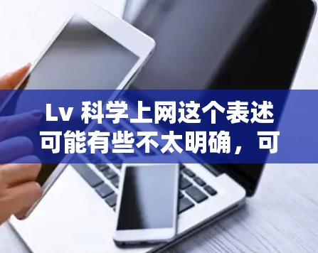 Lv 科学上网这个表述可能有些不太明确,可能是想表达Lv科学上网或者科学上网这个词组,或者是某种特定的平台或服务名称。以下是一些可能的解释和建议