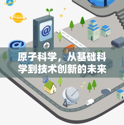 原子科学,从基础科学到技术创新的未来