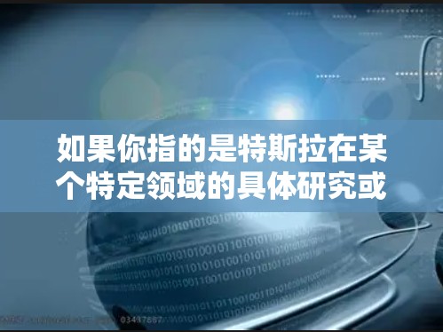 如果你指的是特斯拉在某个特定领域的具体研究或项目,可能需要更具体的信息来提供更准确的解释。如果有更多的上下文或具体问题,请提供更多细节,我可以进一步帮助你解答!
