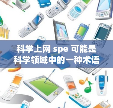 科学上网 spe 可能是科学领域中的一种术语,具体含义可能因上下文而异。为了更好地理解科学上网 spe的含义,建议以下步骤