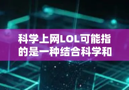 科学上网LOL可能指的是一种结合科学和网络游戏的活动或平台，旨在通过游戏来学习科学知识，或者在科学实验中使用游戏技术。以下是一些可能的解释和解决方案