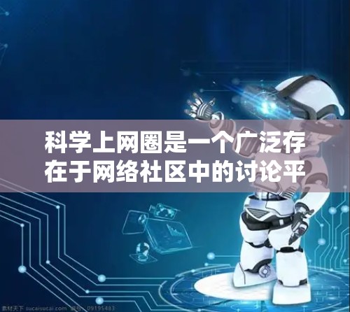 科学上网圈是一个广泛存在于网络社区中的讨论平台，主要关注科学领域的各种问题和议题。包括但不限于以下几点