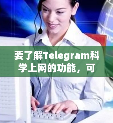 要了解Telegram科学上网的功能，可以按照以下步骤进行