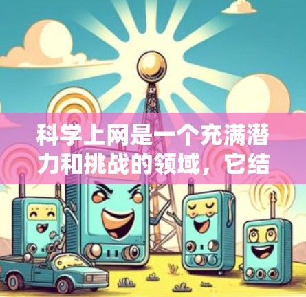 科学上网是一个充满潜力和挑战的领域,它结合了技术、科学和互联网,能够帮助我们探索各种领域的知识和应用。以下是一些具体的科学上网项目和工具,帮助你深入了解科学上网的各个方面