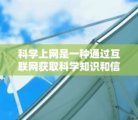 科学上网是一种通过互联网获取科学知识和信息的方式，适用于学习、研究和信息获取。以下是一步步的指南