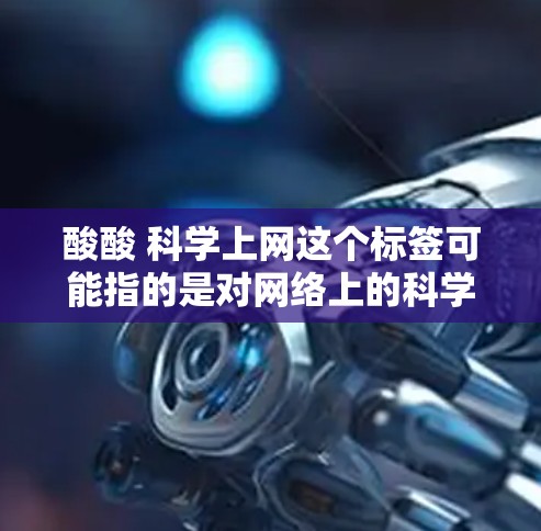 酸酸 科学上网这个标签可能指的是对网络上的科学相关话题感到不安或不高兴的网络行为，或者是对某些科学信息感到困惑或不确定。以下是一些可以考虑的方面和建议