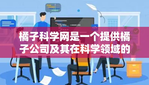 橘子科学网是一个提供橘子公司及其在科学领域的相关信息的网站。通过访问该网站,用户可以获取到橘子公司相关的科学知识、实验指导和实验技术等内容。以下是步骤说明