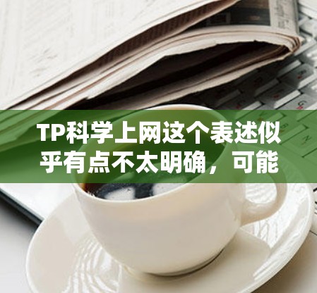 TP科学上网这个表述似乎有点不太明确,可能有以下几种解释