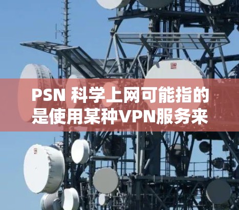 PSN 科学上网可能指的是使用某种VPN服务来访问科学资源或数据。以下是一些可能的解释和建议