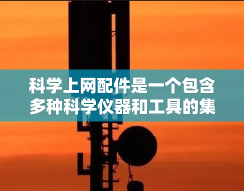 科学上网配件是一个包含多种科学仪器和工具的集合，这些配件帮助我们在科学实验中更准确地进行测量和处理数据，确保实验的科学性和可重复性。以下是对这些配件的详细分类
