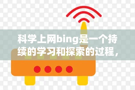 科学上网bing是一个持续的学习和探索的过程,旨在掌握科学知识和技能。以下是一个有条理的总结,帮助你更好地进行学习