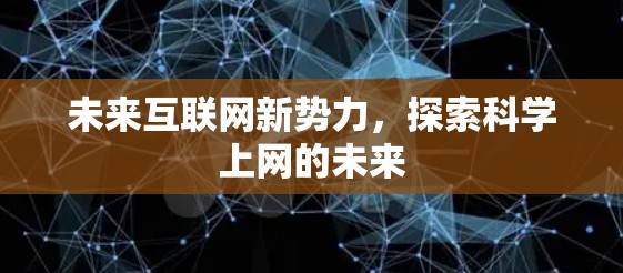 未来互联网新势力,探索科学上网的未来