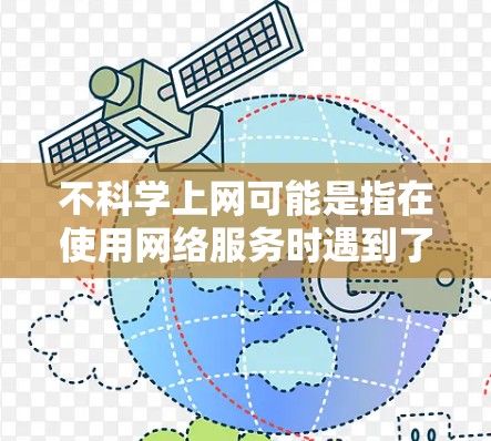 不科学上网可能是指在使用网络服务时遇到了一些不科学或不合适的操作。以下是一些常见的问题和建议，帮助你更好地理解和解决
