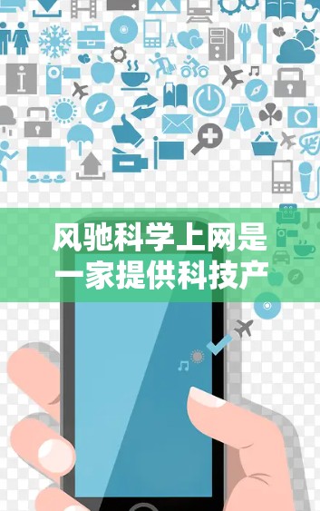 风驰科学上网是一家提供科技产品和服务的公司，专注于提供高端网络设备、解决方案和技术支持。以下是一些关键信息