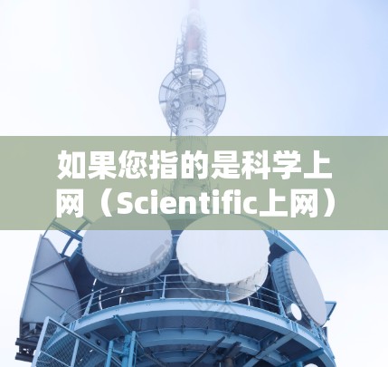 如果您指的是科学上网(Scientific上网)可能是指在科学领域利用互联网进行研究、教学或行业交流的工具或平台。例如,可能涉及的项目包括虚拟实验室、科学软件、在线课程或数据共享平台