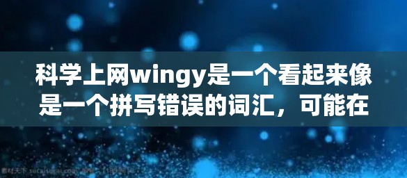 科学上网wingy是一个看起来像是一个拼写错误的词汇,可能在特定领域或特定软件中被用作缩写。具体含义可能取决于上下文