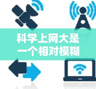 科学上网大是一个相对模糊的概念,具体含义取决于上下文。以下是对该术语的逐步解释和可能的解释