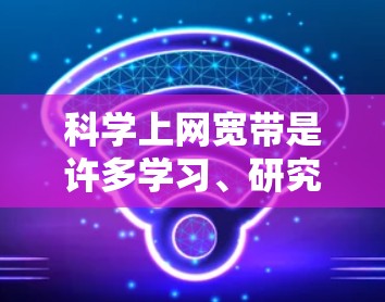 科学上网宽带是许多学习、研究和解决问题过程中常用的工具。以下是一些科学上网宽带的推荐方法和资源
