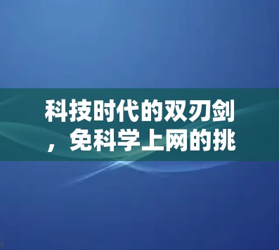 科技时代的双刃剑,免科学上网的挑战与解决方案
