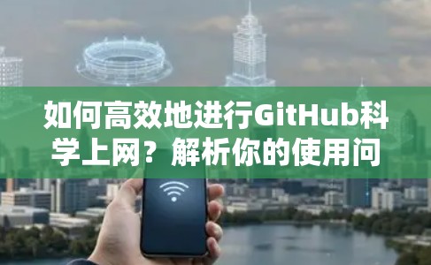 如何高效地进行GitHub科学上网?解析你的使用问题与解决方案