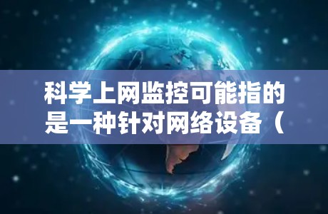 科学上网监控可能指的是一种针对网络设备(如电脑、手机、服务器等)的自动监控和管理方法,用于确保网络环境的安全、稳定和高效。以下是一些可能涉及的内容
