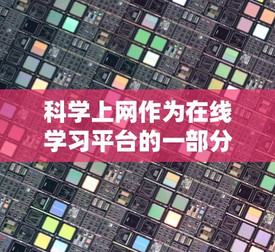 科学上网作为在线学习平台的一部分,可以帮助学生在平板电脑上进行科学知识的学习和实践。以下是对科学上网的详细总结