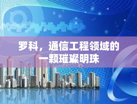 罗科,通信工程领域的一颗璀璨明珠