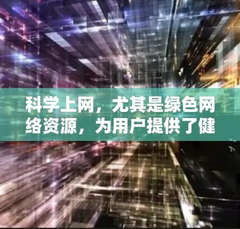 科学上网,尤其是绿色网络资源,为用户提供了健康的、安全的网络环境。以下是对其重要性的详细分析和使用建议